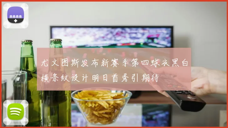 尤文图斯发布新赛季第四球衣黑白横条纹设计明日首秀引期待