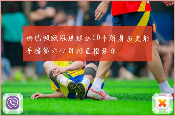姆巴佩欧冠进球达60个跻身历史射手榜第六位目标直指劳尔