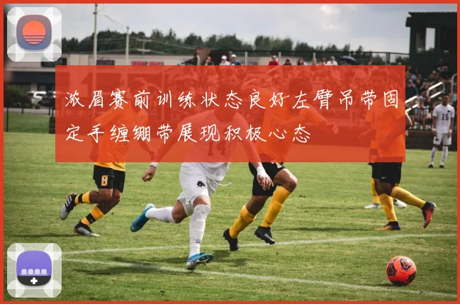 浓眉赛前训练状态良好左臂吊带固定手缠绷带展现积极心态
