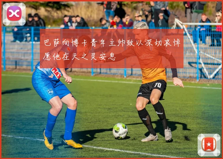 巴萨向博卡青年主帅致以深切哀悼愿他在天之灵安息