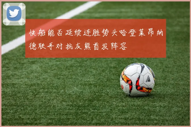 快船能否延续连胜势头哈登莱昂纳德联手对抗灰熊首发阵容