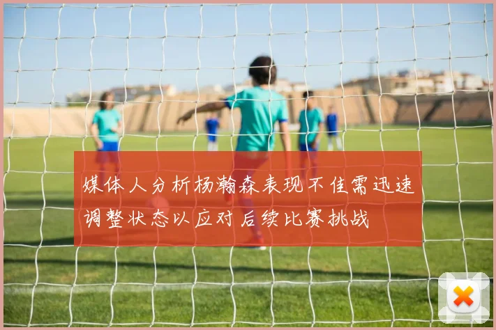 媒体人分析杨瀚森表现不佳需迅速调整状态以应对后续比赛挑战