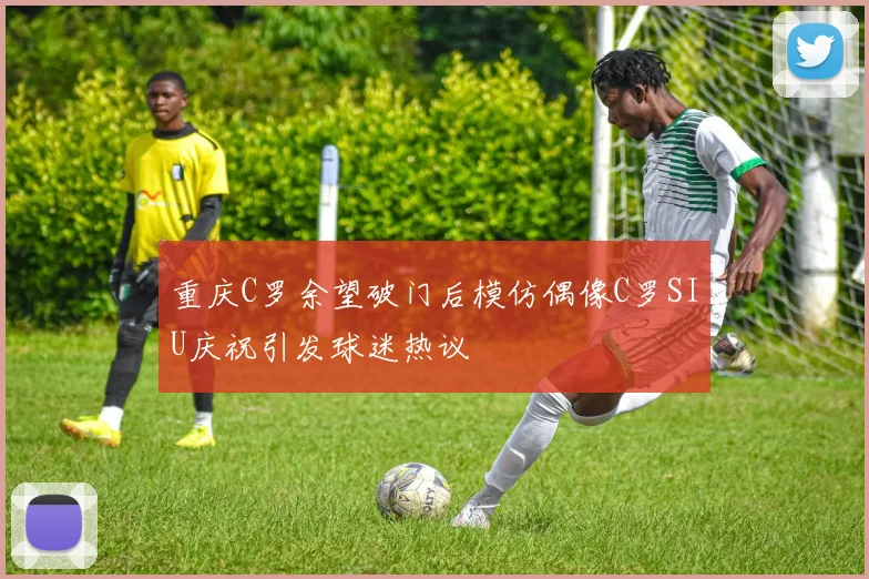 重庆C罗余望破门后模仿偶像C罗SIU庆祝引发球迷热议