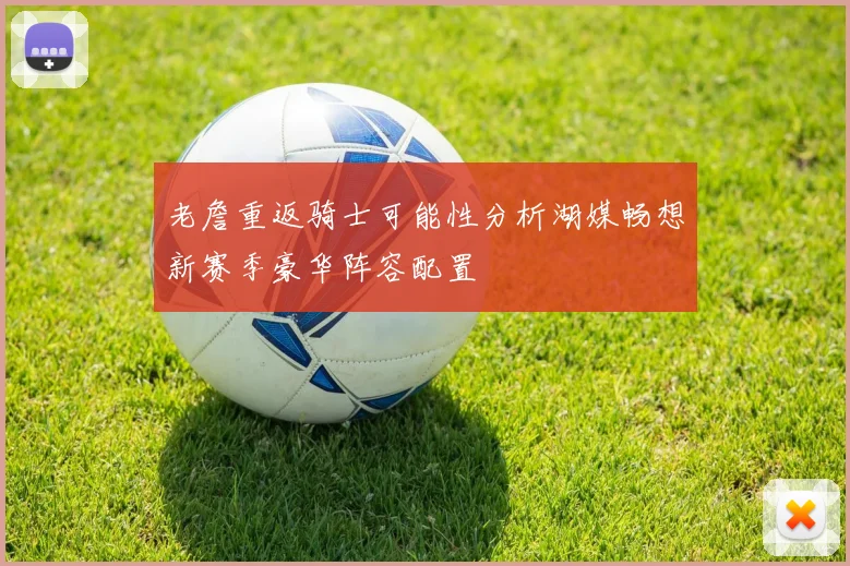 老詹重返骑士可能性分析湖媒畅想新赛季豪华阵容配置