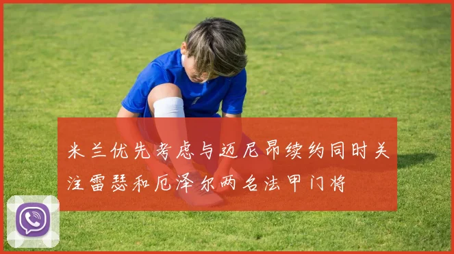 米兰优先考虑与迈尼昂续约同时关注雷瑟和厄泽尔两名法甲门将