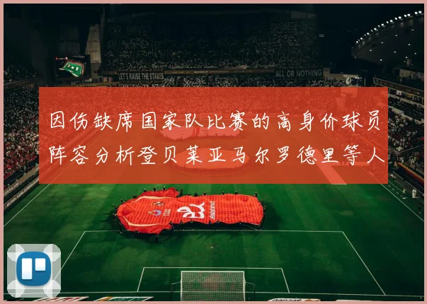 因伤缺席国家队比赛的高身价球员阵容分析登贝莱亚马尔罗德里等人入选
