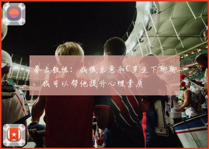 拳击教练：我很乐意和C罗坐下聊聊，我可以帮他提升心理素质