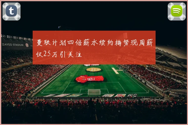 曼联计划四倍薪水续约梅努现周薪仅25万引关注