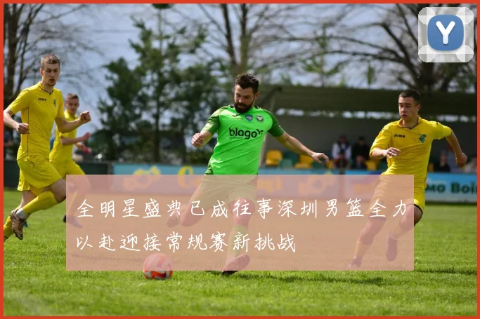 全明星盛典已成往事深圳男篮全力以赴迎接常规赛新挑战