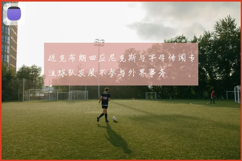 迈克布朗回应尼克斯与字母传闻专注球队发展不参与外界事务