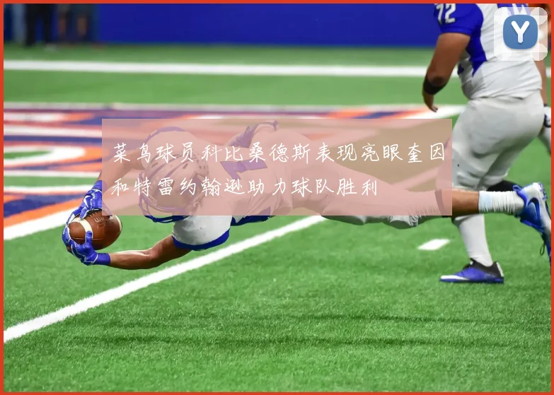 菜鸟球员科比桑德斯表现亮眼奎因和特雷约翰逊助力球队胜利