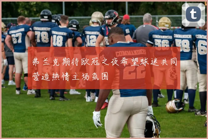弗兰克期待欧冠之夜希望球迷共同营造热情主场氛围