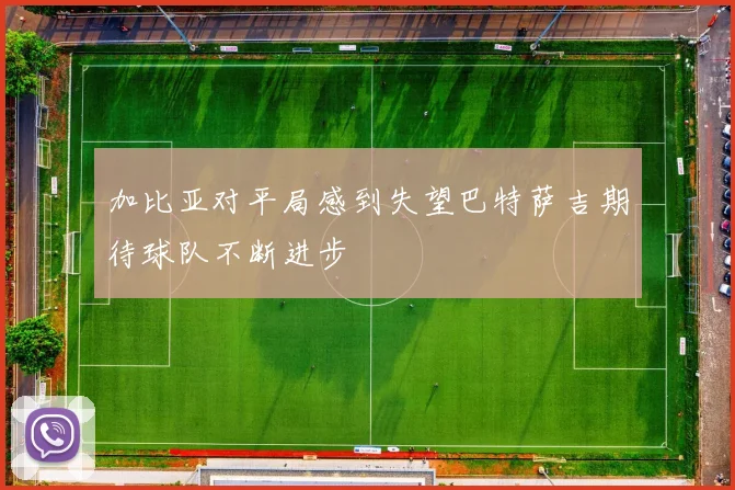 加比亚对平局感到失望巴特萨吉期待球队不断进步