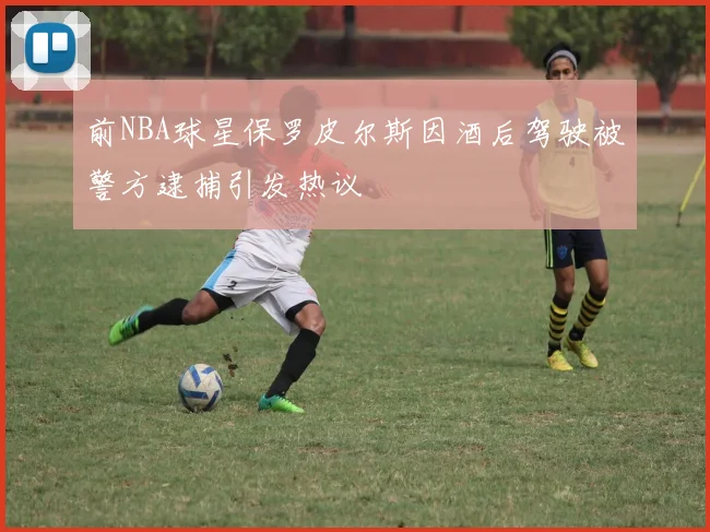 前NBA球星保罗皮尔斯因酒后驾驶被警方逮捕引发热议