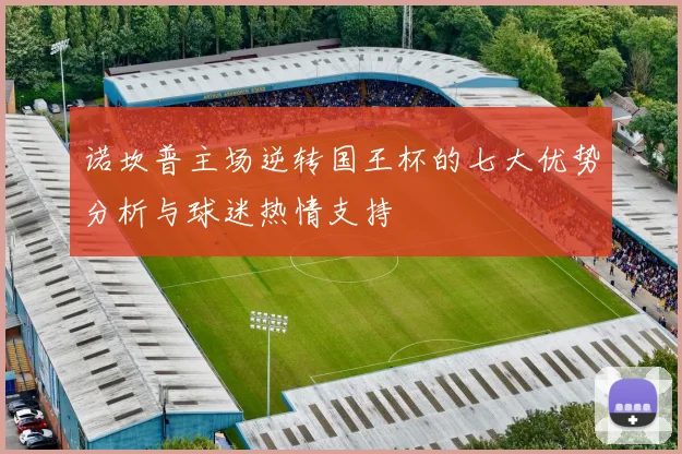 诺坎普主场逆转国王杯的七大优势分析与球迷热情支持