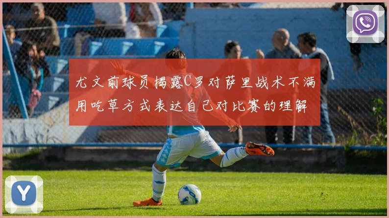 尤文前球员揭露C罗对萨里战术不满用吃草方式表达自己对比赛的理解