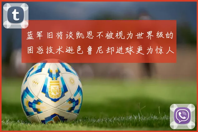 蓝军旧将谈凯恩不被视为世界级的困惑技术逊色鲁尼却进球更为惊人