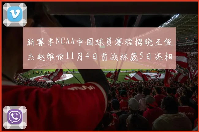 新赛季NCAA中国球员赛程揭晓王俊杰赵维伦11月4日首战林葳5日亮相