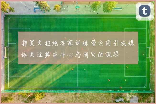 郭昊文拒绝活塞训练营合同引发媒体关注其奋斗心态消失的深思