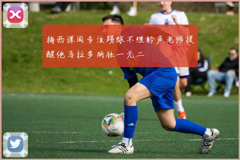 梅西课间专注踢球不理铃声老师提醒他马拉多纳独一无二