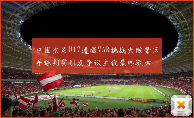 中国女足U17遭遇VAR挑战失败禁区手球判罚引发争议主裁最终驳回