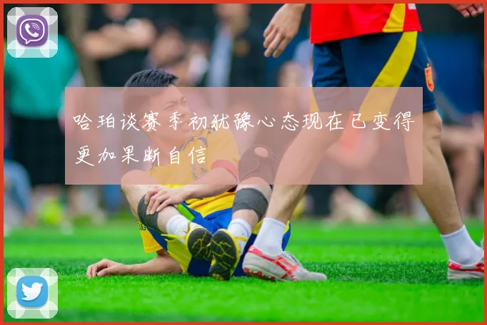 哈珀谈赛季初犹豫心态现在已变得更加果断自信