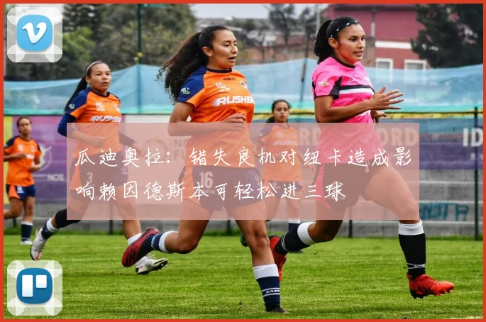 瓜迪奥拉：错失良机对纽卡造成影响赖因德斯本可轻松进三球