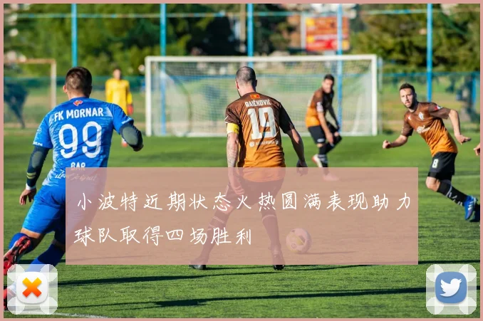 小波特近期状态火热圆满表现助力球队取得四场胜利