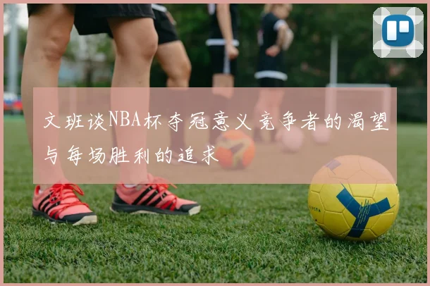 文班谈NBA杯夺冠意义竞争者的渴望与每场胜利的追求